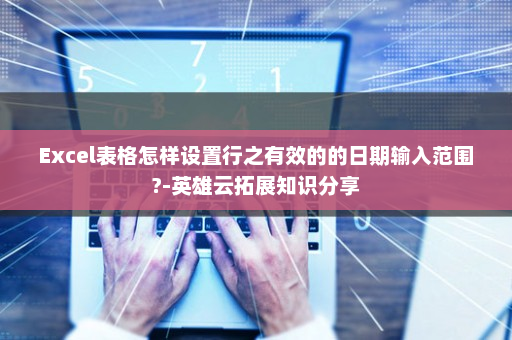 Excel表格怎样设置行之有效的的日期输入范围?-英雄云拓展知识分享