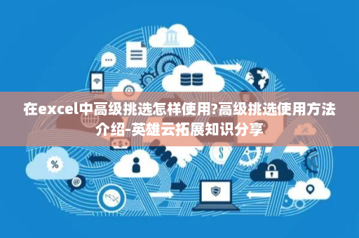 在excel中高级挑选怎样使用?高级挑选使用方法介绍-英雄云拓展知识分享