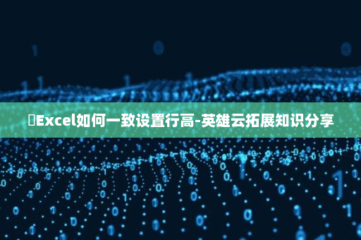 ​Excel如何一致设置行高-英雄云拓展知识分享