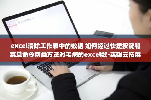 excel清除工作表中的数据 如何经过快捷按键和菜单命令两类方法对毛病的excel数-英雄云拓展知识分享
