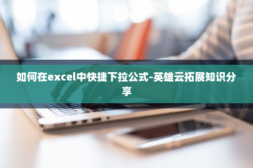 如何在excel中快捷下拉公式-英雄云拓展知识分享 如何在excel中快捷下拉公式-英雄云拓展知识分享