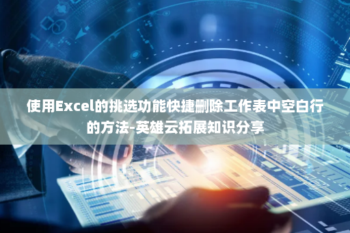 使用Excel的挑选功能快捷删除工作表中空白行的方法-英雄云拓展知识分享