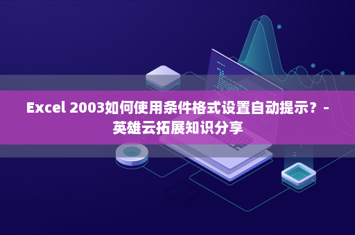 Excel 2003如何使用条件格式设置自动提示？-英雄云拓展知识分享