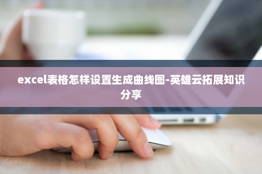 excel表格怎样设置生成曲线图-英雄云拓展知识分享