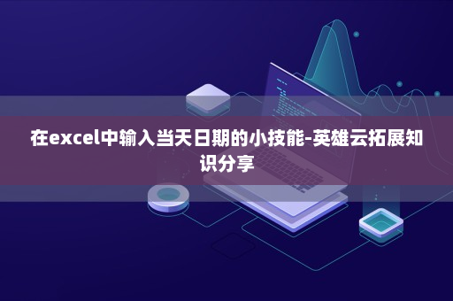 在excel中输入当天日期的小技能-英雄云拓展知识分享