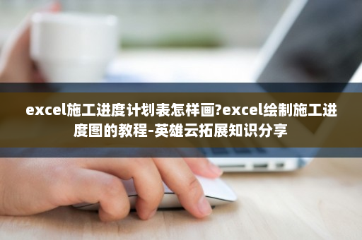 excel施工进度计划表怎样画?excel绘制施工进度图的教程-英雄云拓展知识分享