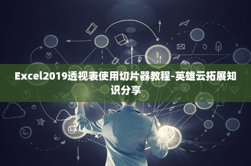 Excel2019透视表使用切片器教程-英雄云拓展知识分享