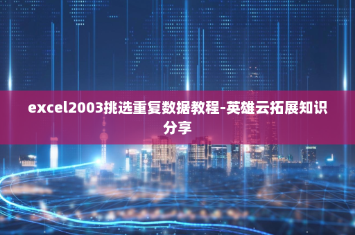 excel2003挑选重复数据教程-英雄云拓展知识分享