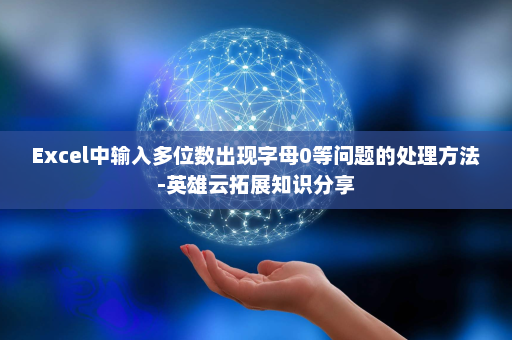 Excel中输入多位数出现字母0等问题的处理方法-英雄云拓展知识分享