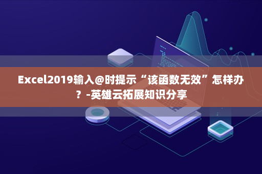 Excel2019输入@时提示“该函数无效”怎样办？-英雄云拓展知识分享