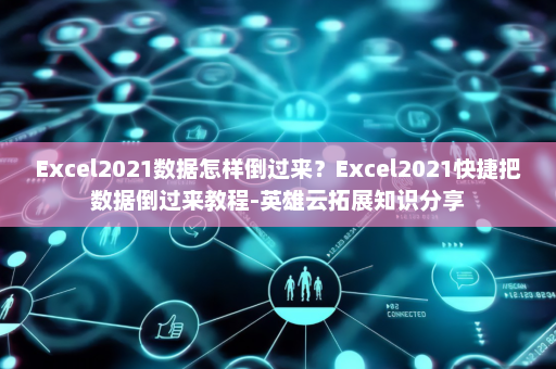 Excel2021数据怎样倒过来？Excel2021快捷把数据倒过来教程-英雄云拓展知识分享