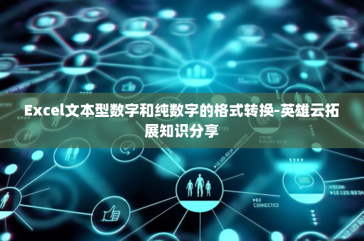 Excel文本型数字和纯数字的格式转换-英雄云拓展知识分享