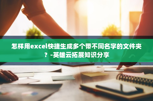怎样用excel快捷生成多个带不同名字的文件夹？-英雄云拓展知识分享
