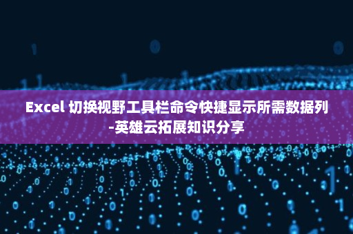 Excel 切换视野工具栏命令快捷显示所需数据列-英雄云拓展知识分享