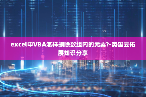 excel中VBA怎样删除数组内的元素?-英雄云拓展知识分享