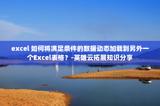 excel 如何将满足条件的数据动态加载到另外一个Excel表格？-英雄云拓展知识分享