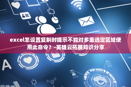 excel怎设置复制时提示不能对多重选定区域使用此命令？-英雄云拓展知识分享
