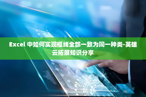 Excel 中如何实现框线全部一致为同一种类-英雄云拓展知识分享