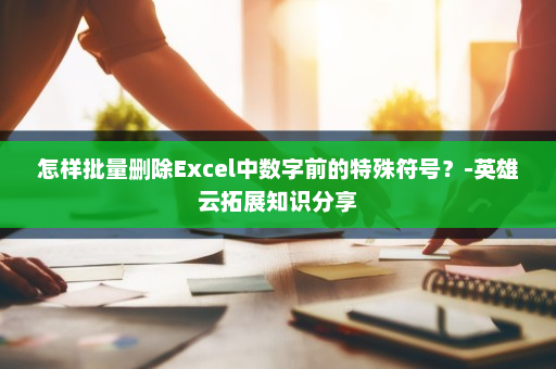 怎样批量删除Excel中数字前的特殊符号？-英雄云拓展知识分享