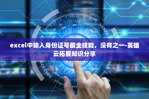 excel中输入身份证号最全技能，没有之一-英雄云拓展知识分享