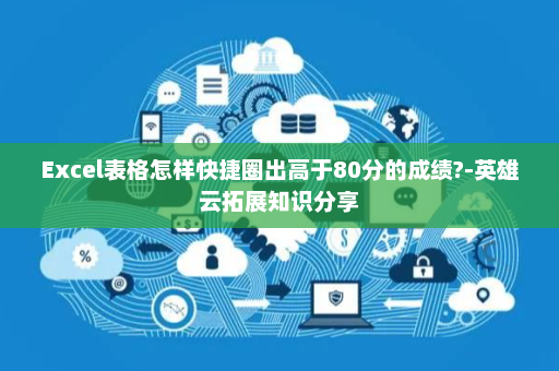 Excel表格怎样快捷圈出高于80分的成绩?-英雄云拓展知识分享