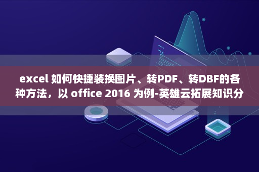 excel 如何快捷装换图片、转PDF、转DBF的各种方法，以 office 2016 为例-英雄云拓展知识分享