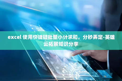 excel 使用快捷键批量小计求和，分秒弄定-英雄云拓展知识分享