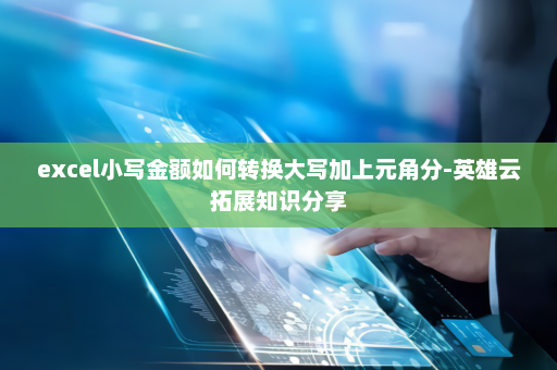 excel小写金额如何转换大写加上元角分-英雄云拓展知识分享 excel小写金额如何转换大写加上元角分-英雄云拓展知识分享