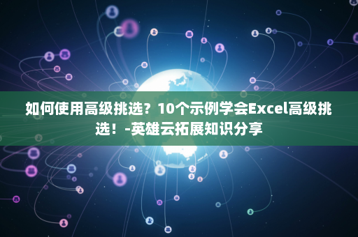 如何使用高级挑选？10个示例学会Excel高级挑选！-英雄云拓展知识分享