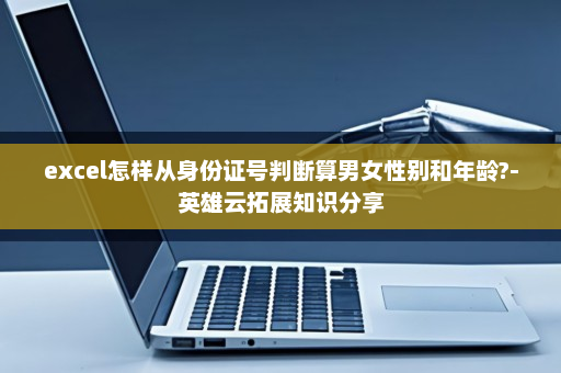 excel怎样从身份证号判断算男女性别和年龄?-英雄云拓展知识分享