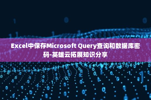 Excel中保存Microsoft Query查询和数据库密码-英雄云拓展知识分享