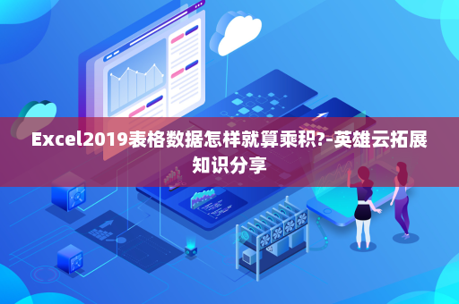 Excel2019表格数据怎样就算乘积?-英雄云拓展知识分享