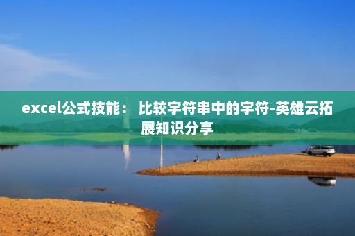 excel公式技能： 比较字符串中的字符-英雄云拓展知识分享