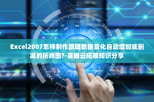 Excel2007怎样制作跟随数据变化自动增加或删减的折线图?-英雄云拓展知识分享