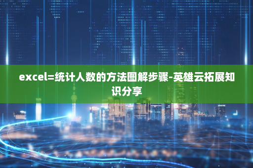 excel=统计人数的方法图解步骤-英雄云拓展知识分享