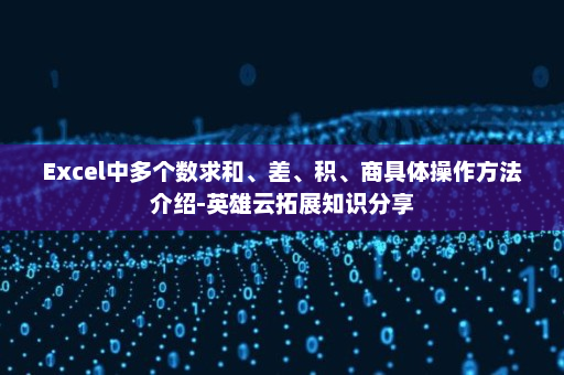 Excel中多个数求和、差、积、商具体操作方法介绍-英雄云拓展知识分享