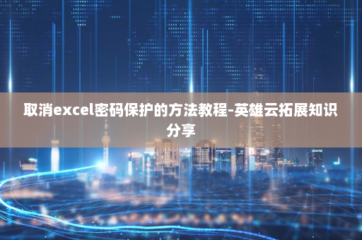 取消excel密码保护的方法教程-英雄云拓展知识分享