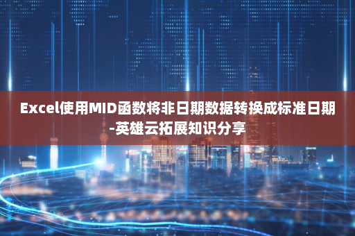 Excel使用MID函数将非日期数据转换成标准日期-英雄云拓展知识分享