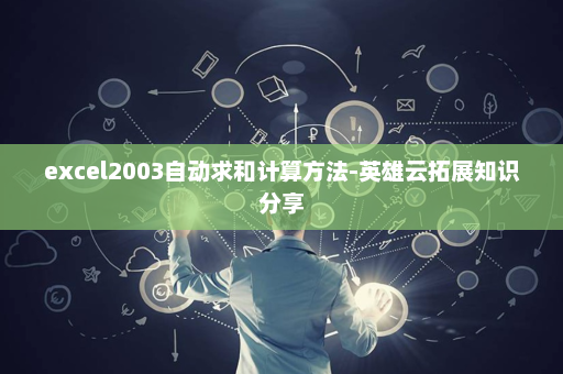 excel2003自动求和计算方法-英雄云拓展知识分享