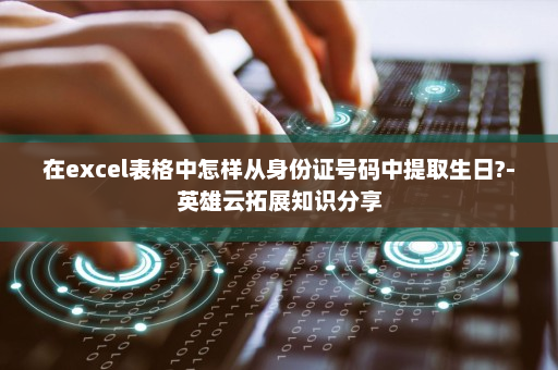在excel表格中怎样从身份证号码中提取生日?-英雄云拓展知识分享