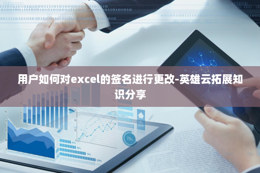 用户如何对excel的签名进行更改-英雄云拓展知识分享 用户如何对excel的签名进行更改-英雄云拓展知识分享