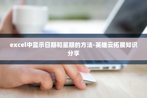 excel中显示日期和星期的方法-英雄云拓展知识分享 excel中显示日期和星期的方法-英雄云拓展知识分享
