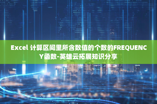Excel 计算区间里所含数值的个数的FREQUENCY函数-英雄云拓展知识分享