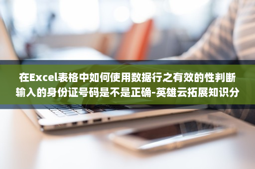 在Excel表格中如何使用数据行之有效的性判断输入的身份证号码是不是正确-英雄云拓展知识分享