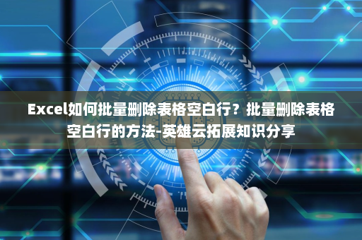 Excel如何批量删除表格空白行？批量删除表格空白行的方法-英雄云拓展知识分享