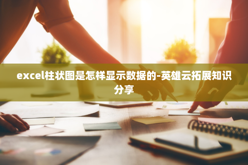 excel柱状图是怎样显示数据的-英雄云拓展知识分享