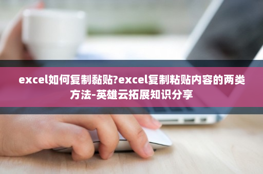 excel如何复制黏贴?excel复制粘贴内容的两类方法-英雄云拓展知识分享