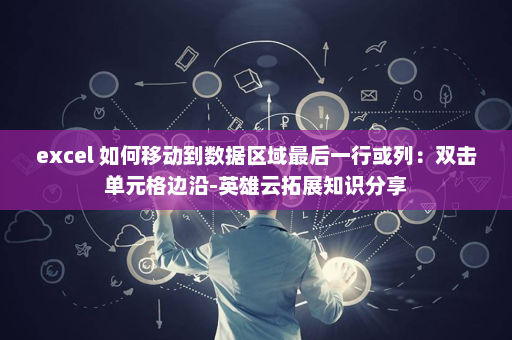 excel 如何移动到数据区域最后一行或列：双击单元格边沿-英雄云拓展知识分享