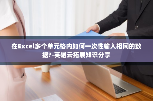 在Excel多个单元格内如何一次性输入相同的数据?-英雄云拓展知识分享