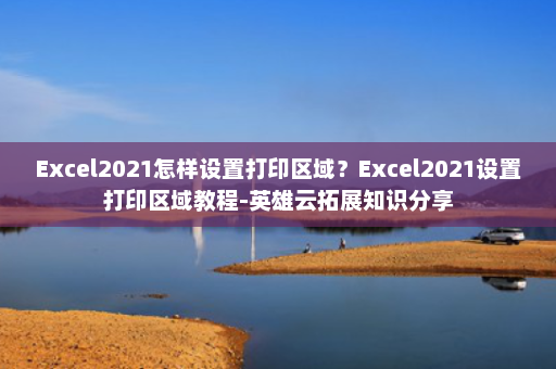 Excel2021怎样设置打印区域？Excel2021设置打印区域教程-英雄云拓展知识分享